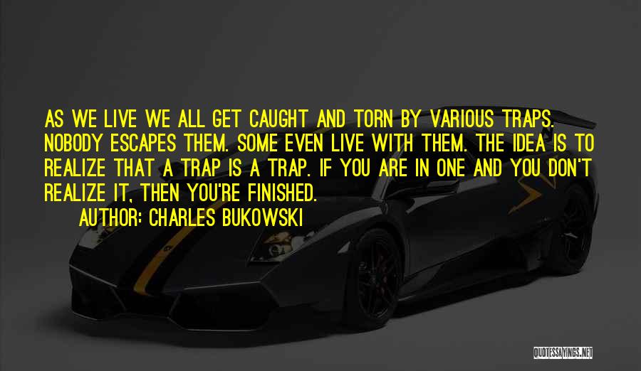 Charles Bukowski Quotes: As We Live We All Get Caught And Torn By Various Traps. Nobody Escapes Them. Some Even Live With Them.