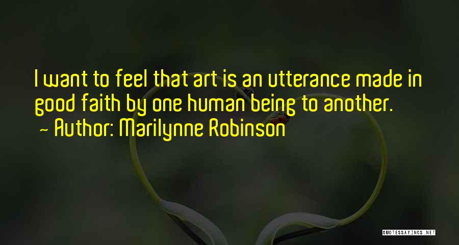 Marilynne Robinson Quotes: I Want To Feel That Art Is An Utterance Made In Good Faith By One Human Being To Another.