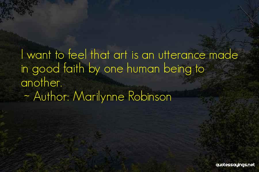 Marilynne Robinson Quotes: I Want To Feel That Art Is An Utterance Made In Good Faith By One Human Being To Another.