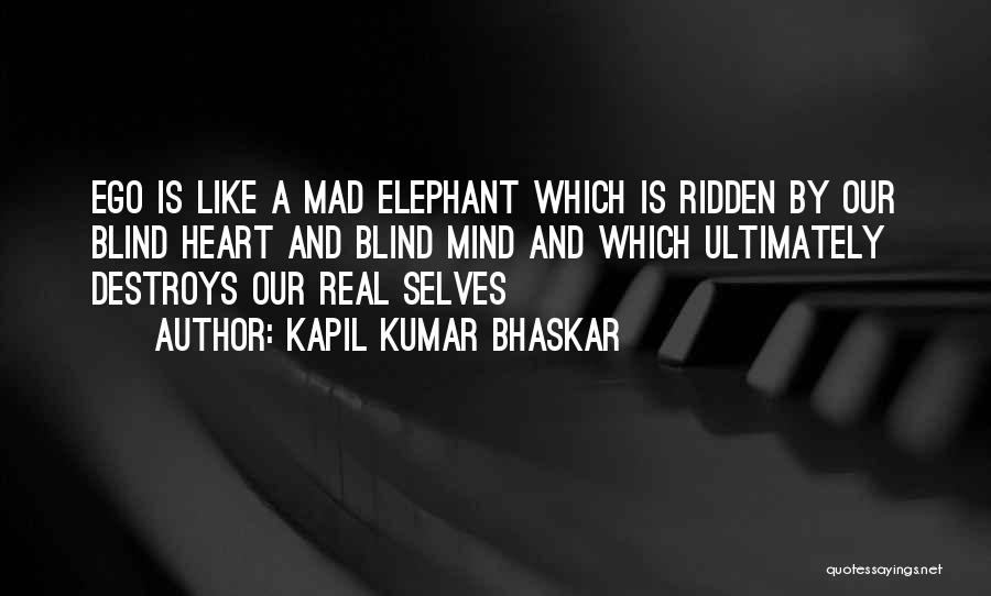 Kapil Kumar Bhaskar Quotes: Ego Is Like A Mad Elephant Which Is Ridden By Our Blind Heart And Blind Mind And Which Ultimately Destroys