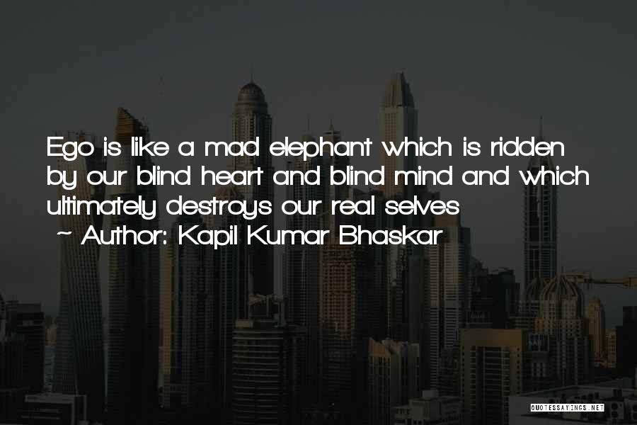 Kapil Kumar Bhaskar Quotes: Ego Is Like A Mad Elephant Which Is Ridden By Our Blind Heart And Blind Mind And Which Ultimately Destroys