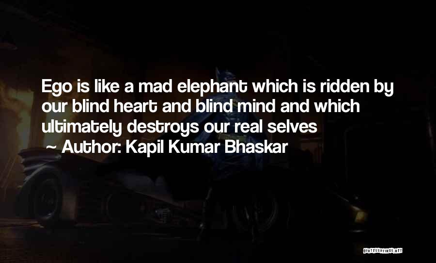 Kapil Kumar Bhaskar Quotes: Ego Is Like A Mad Elephant Which Is Ridden By Our Blind Heart And Blind Mind And Which Ultimately Destroys