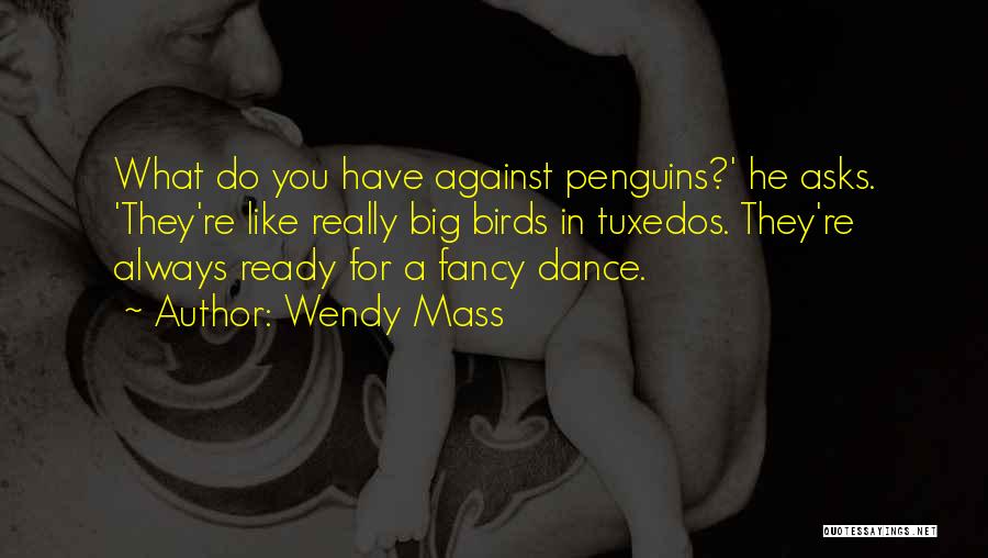 Wendy Mass Quotes: What Do You Have Against Penguins?' He Asks. 'they're Like Really Big Birds In Tuxedos. They're Always Ready For A