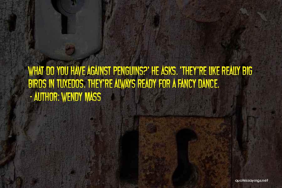 Wendy Mass Quotes: What Do You Have Against Penguins?' He Asks. 'they're Like Really Big Birds In Tuxedos. They're Always Ready For A