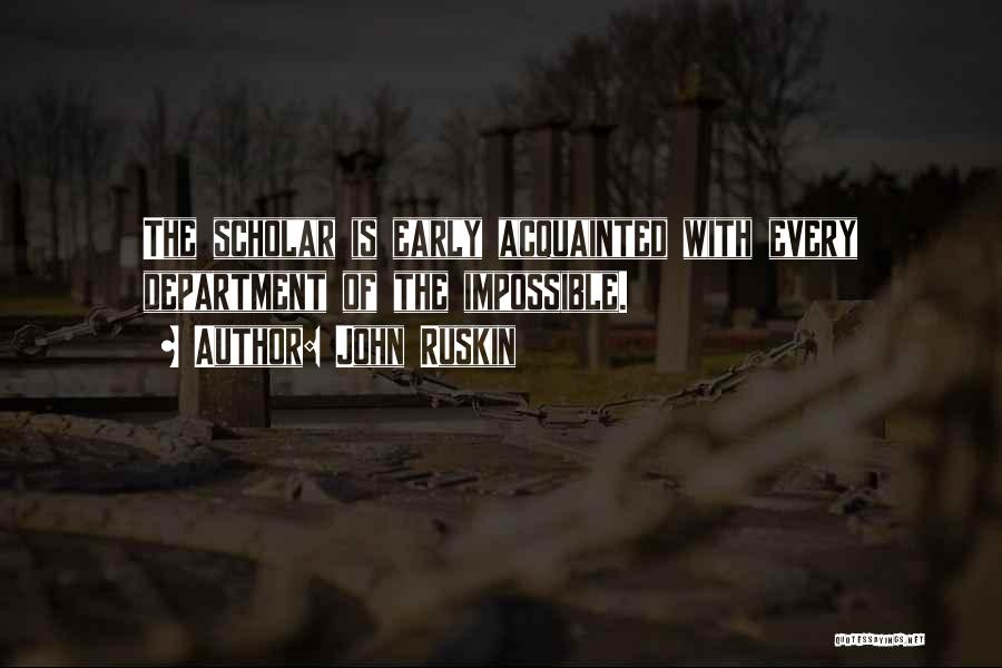 John Ruskin Quotes: The Scholar Is Early Acquainted With Every Department Of The Impossible.