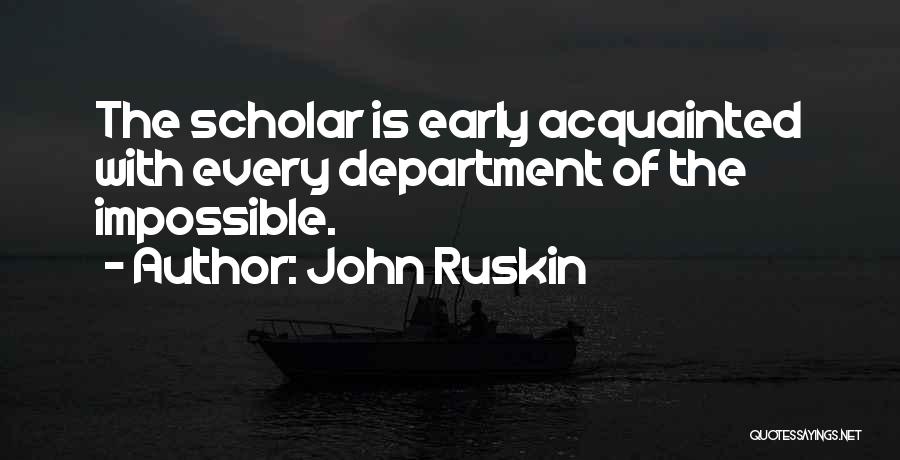 John Ruskin Quotes: The Scholar Is Early Acquainted With Every Department Of The Impossible.