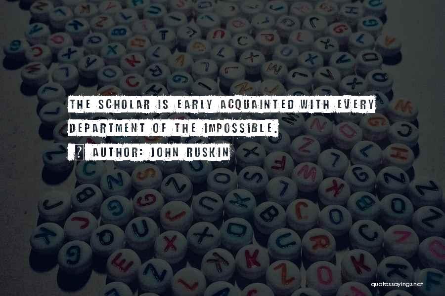 John Ruskin Quotes: The Scholar Is Early Acquainted With Every Department Of The Impossible.