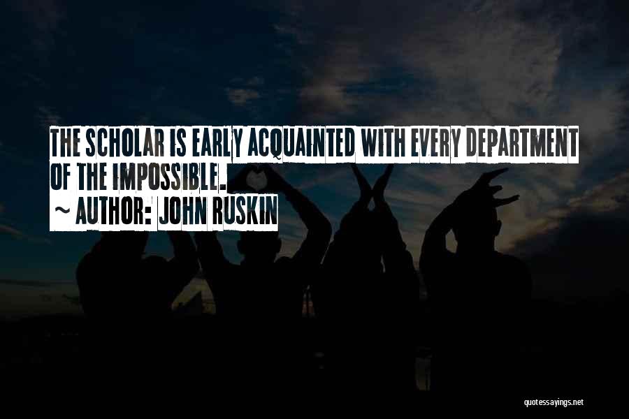 John Ruskin Quotes: The Scholar Is Early Acquainted With Every Department Of The Impossible.