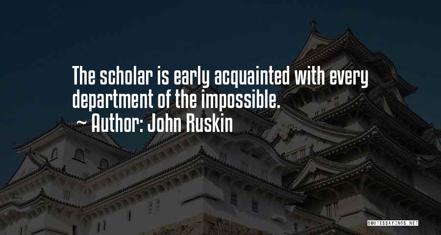 John Ruskin Quotes: The Scholar Is Early Acquainted With Every Department Of The Impossible.