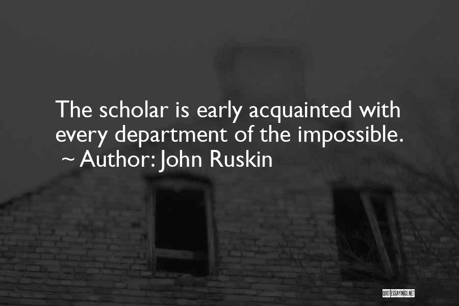 John Ruskin Quotes: The Scholar Is Early Acquainted With Every Department Of The Impossible.