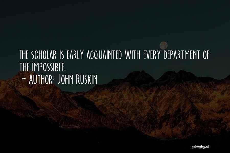 John Ruskin Quotes: The Scholar Is Early Acquainted With Every Department Of The Impossible.