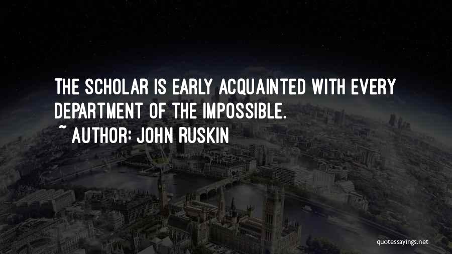 John Ruskin Quotes: The Scholar Is Early Acquainted With Every Department Of The Impossible.