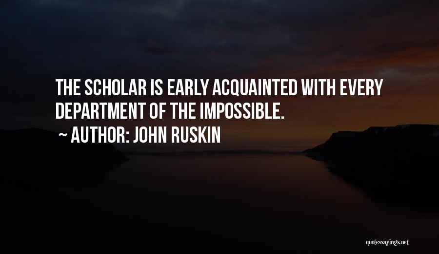 John Ruskin Quotes: The Scholar Is Early Acquainted With Every Department Of The Impossible.