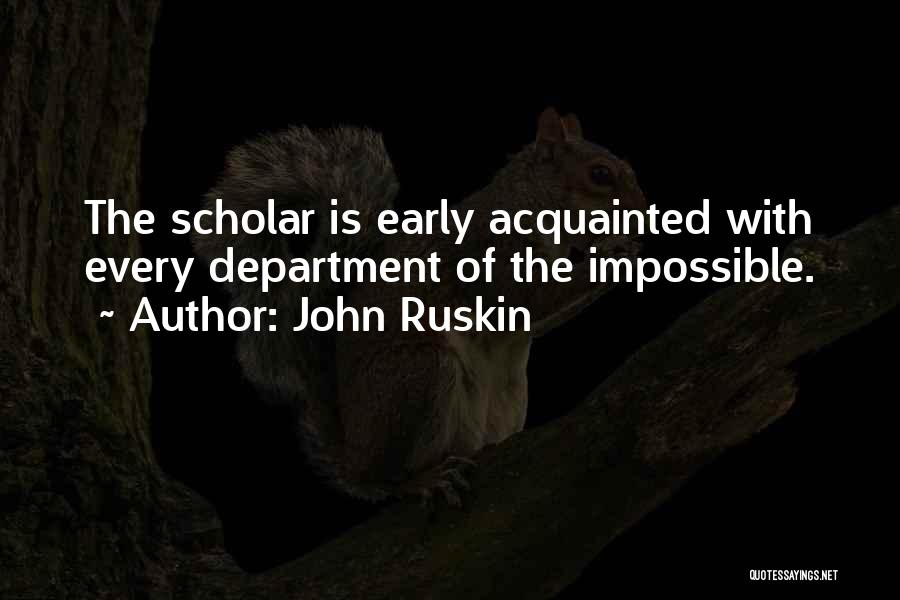 John Ruskin Quotes: The Scholar Is Early Acquainted With Every Department Of The Impossible.