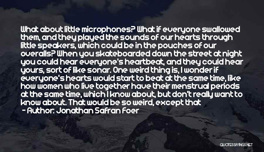 Jonathan Safran Foer Quotes: What About Little Microphones? What If Everyone Swallowed Them, And They Played The Sounds Of Our Hearts Through Little Speakers,