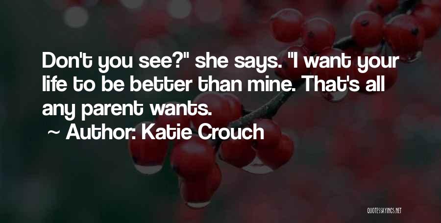 Katie Crouch Quotes: Don't You See? She Says. I Want Your Life To Be Better Than Mine. That's All Any Parent Wants.