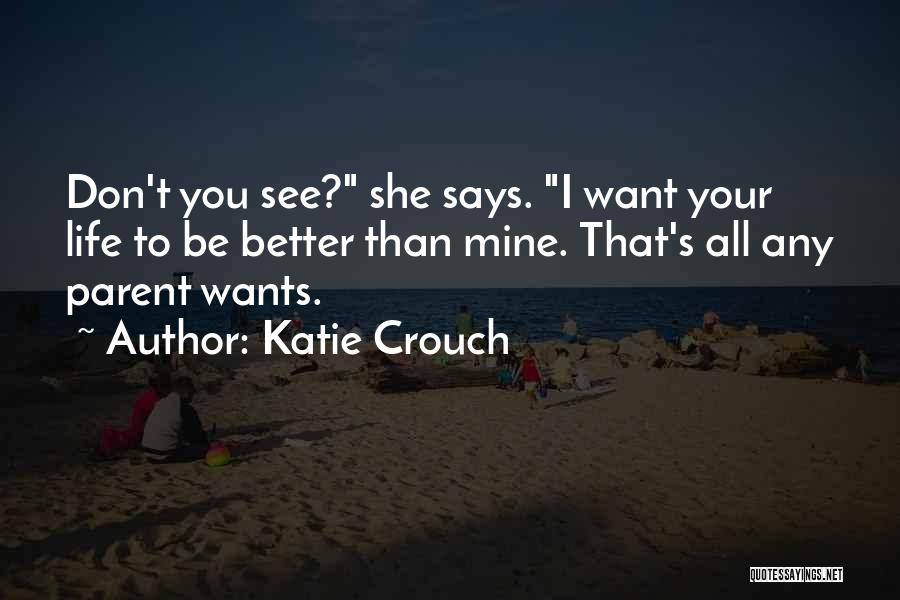 Katie Crouch Quotes: Don't You See? She Says. I Want Your Life To Be Better Than Mine. That's All Any Parent Wants.
