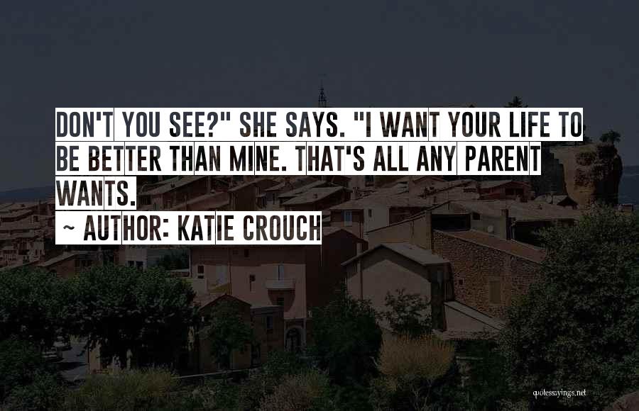 Katie Crouch Quotes: Don't You See? She Says. I Want Your Life To Be Better Than Mine. That's All Any Parent Wants.