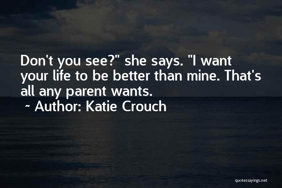Katie Crouch Quotes: Don't You See? She Says. I Want Your Life To Be Better Than Mine. That's All Any Parent Wants.