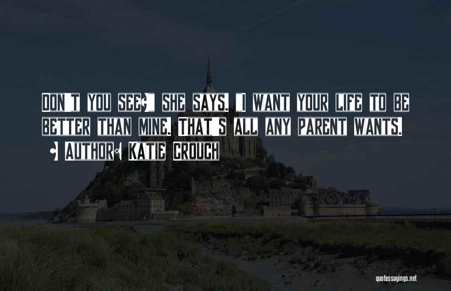 Katie Crouch Quotes: Don't You See? She Says. I Want Your Life To Be Better Than Mine. That's All Any Parent Wants.