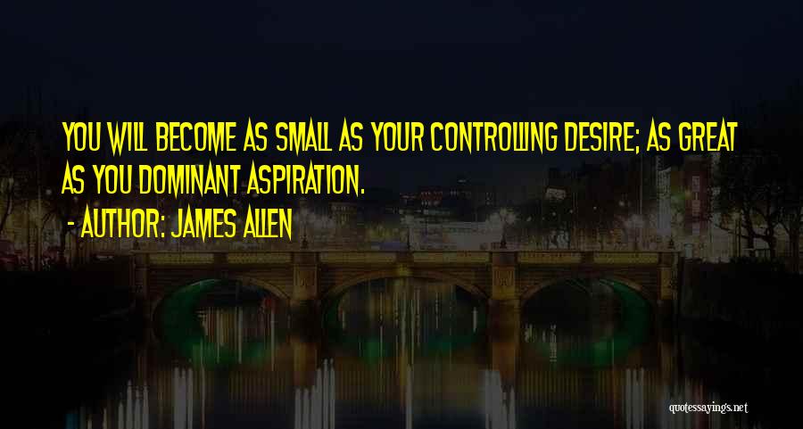James Allen Quotes: You Will Become As Small As Your Controlling Desire; As Great As You Dominant Aspiration.