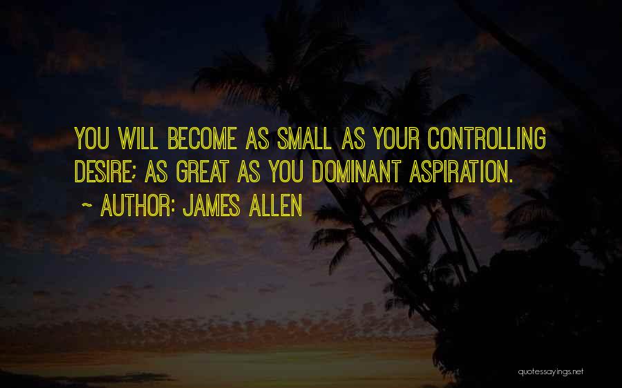 James Allen Quotes: You Will Become As Small As Your Controlling Desire; As Great As You Dominant Aspiration.