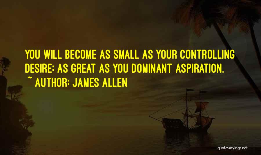 James Allen Quotes: You Will Become As Small As Your Controlling Desire; As Great As You Dominant Aspiration.