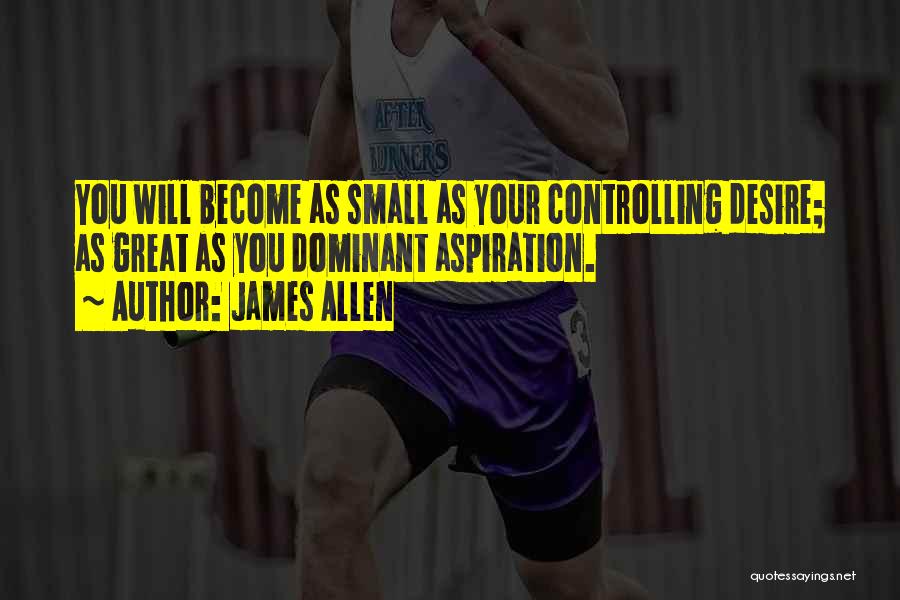 James Allen Quotes: You Will Become As Small As Your Controlling Desire; As Great As You Dominant Aspiration.