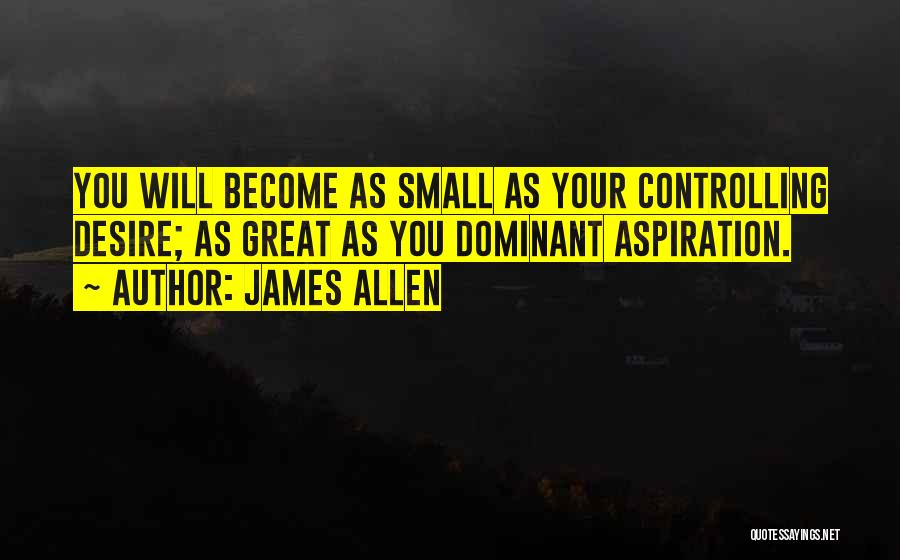 James Allen Quotes: You Will Become As Small As Your Controlling Desire; As Great As You Dominant Aspiration.