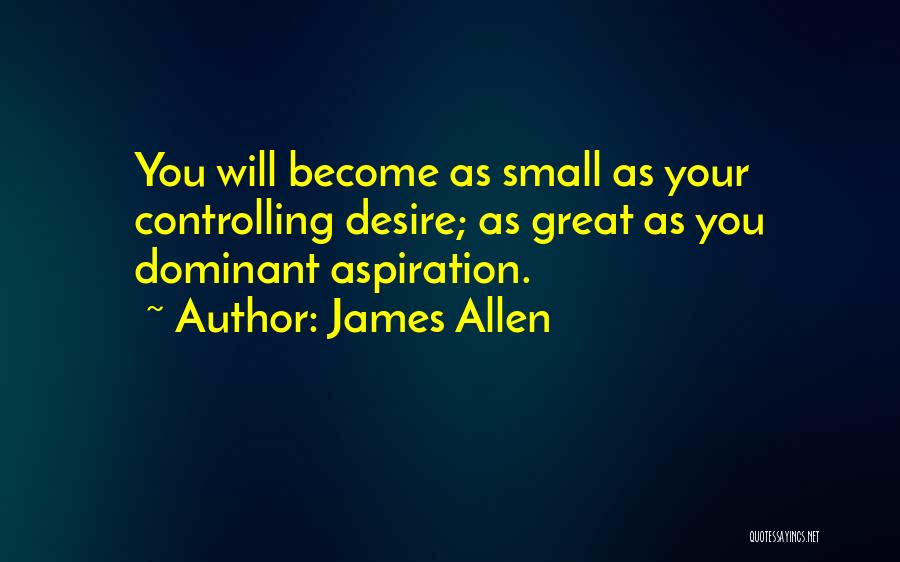 James Allen Quotes: You Will Become As Small As Your Controlling Desire; As Great As You Dominant Aspiration.