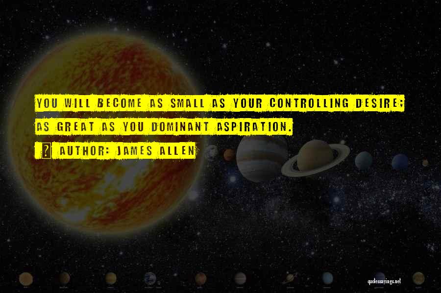 James Allen Quotes: You Will Become As Small As Your Controlling Desire; As Great As You Dominant Aspiration.