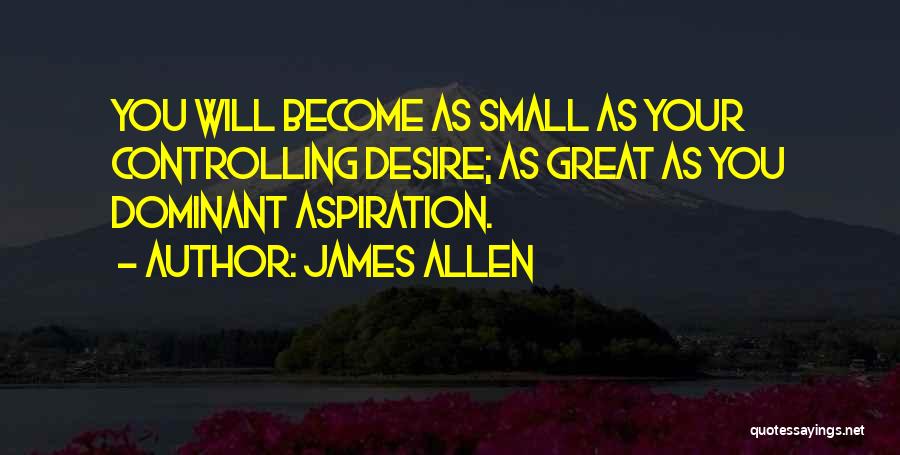 James Allen Quotes: You Will Become As Small As Your Controlling Desire; As Great As You Dominant Aspiration.