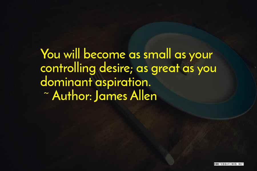 James Allen Quotes: You Will Become As Small As Your Controlling Desire; As Great As You Dominant Aspiration.