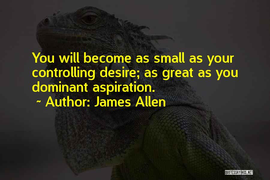 James Allen Quotes: You Will Become As Small As Your Controlling Desire; As Great As You Dominant Aspiration.