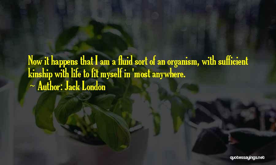 Jack London Quotes: Now It Happens That I Am A Fluid Sort Of An Organism, With Sufficient Kinship With Life To Fit Myself