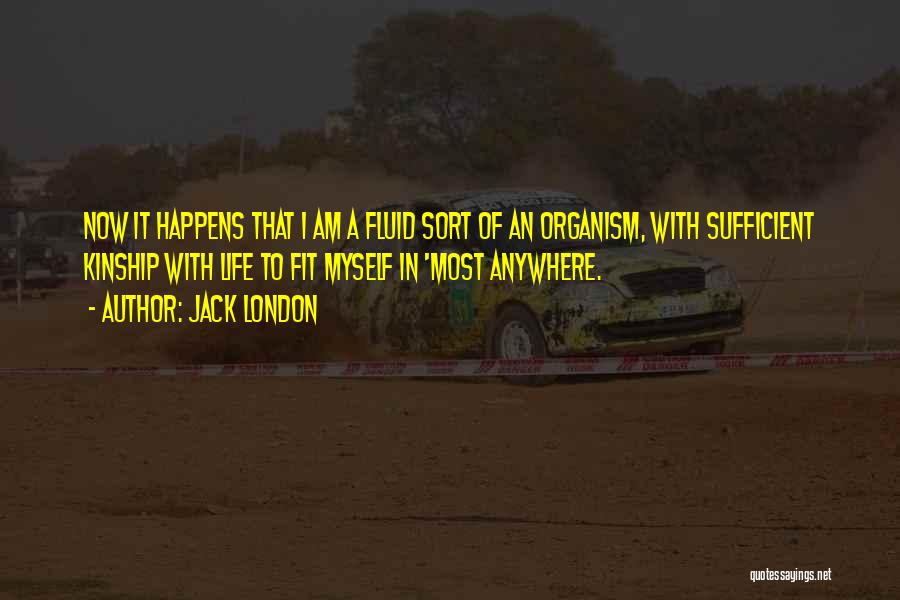 Jack London Quotes: Now It Happens That I Am A Fluid Sort Of An Organism, With Sufficient Kinship With Life To Fit Myself