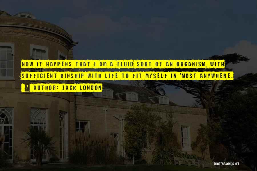 Jack London Quotes: Now It Happens That I Am A Fluid Sort Of An Organism, With Sufficient Kinship With Life To Fit Myself