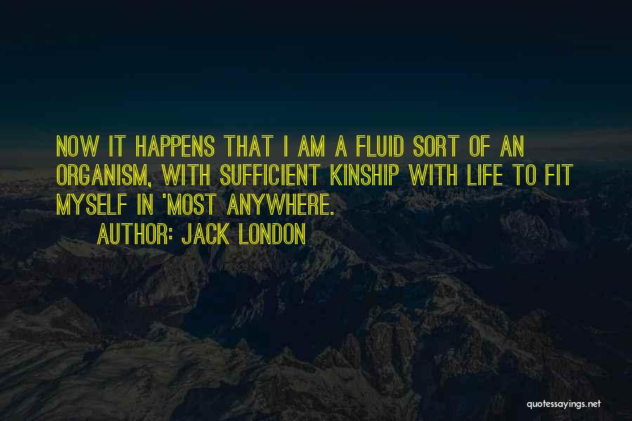 Jack London Quotes: Now It Happens That I Am A Fluid Sort Of An Organism, With Sufficient Kinship With Life To Fit Myself