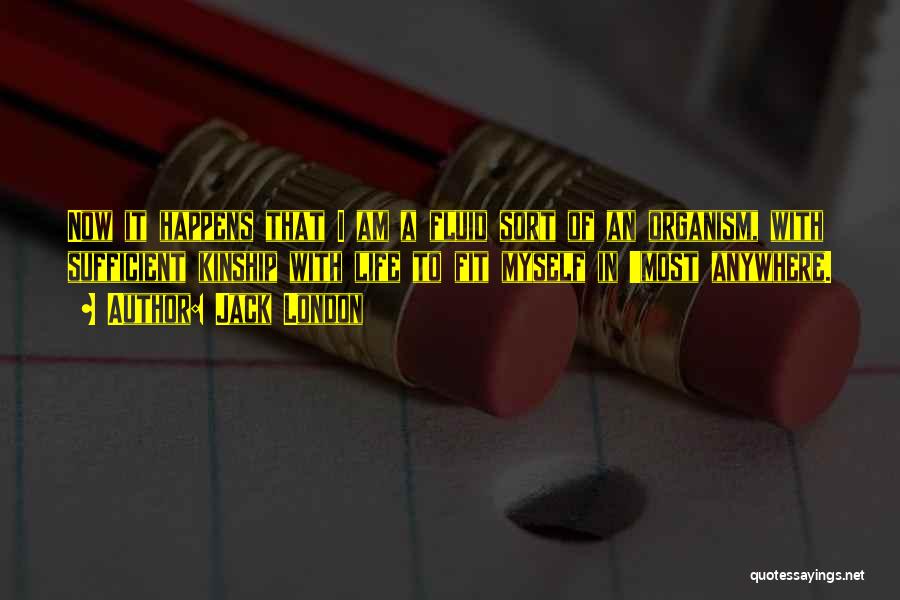 Jack London Quotes: Now It Happens That I Am A Fluid Sort Of An Organism, With Sufficient Kinship With Life To Fit Myself