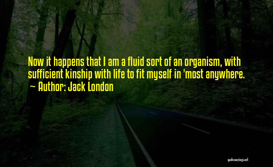 Jack London Quotes: Now It Happens That I Am A Fluid Sort Of An Organism, With Sufficient Kinship With Life To Fit Myself