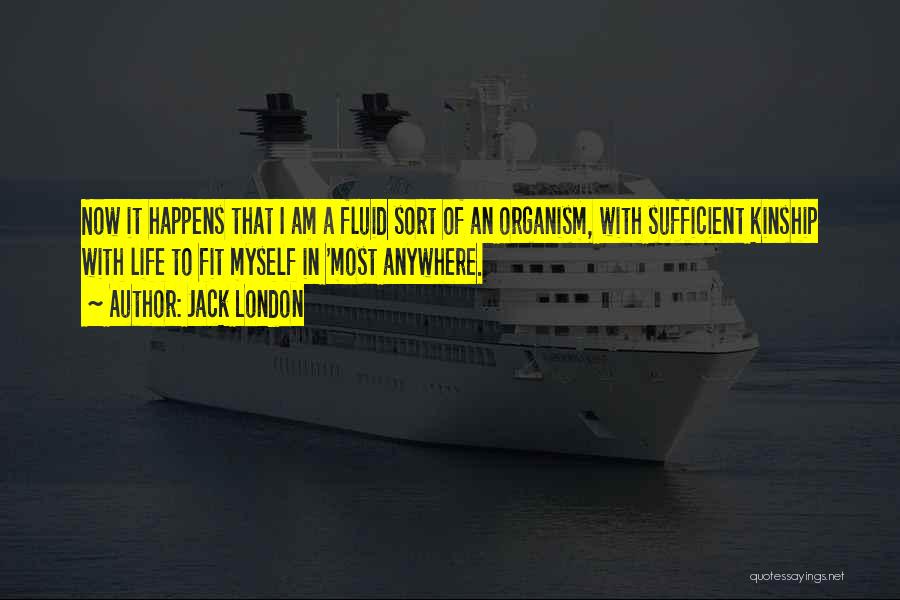 Jack London Quotes: Now It Happens That I Am A Fluid Sort Of An Organism, With Sufficient Kinship With Life To Fit Myself