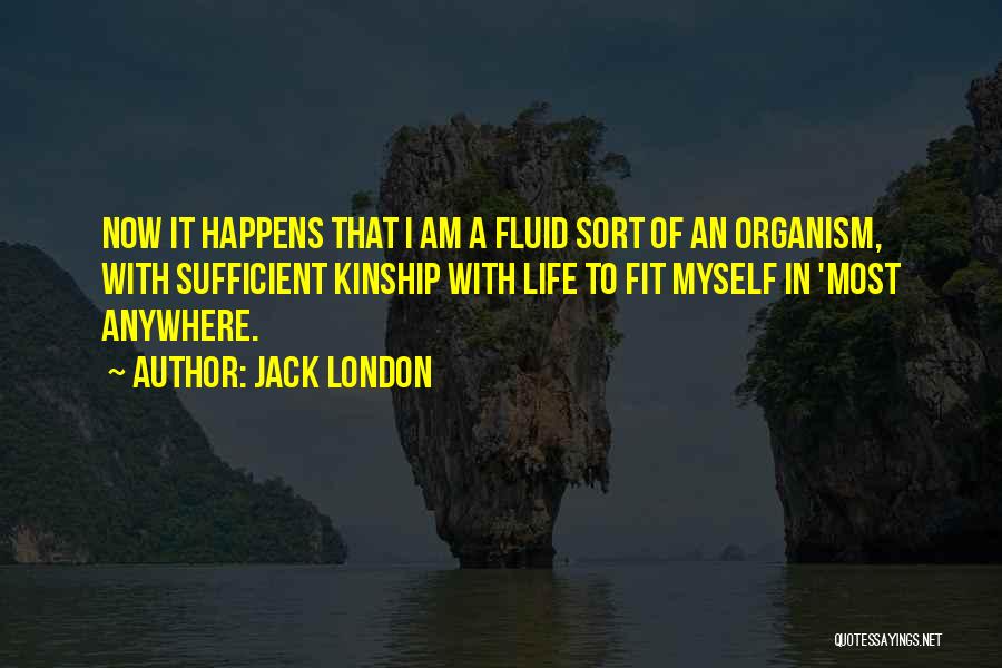 Jack London Quotes: Now It Happens That I Am A Fluid Sort Of An Organism, With Sufficient Kinship With Life To Fit Myself