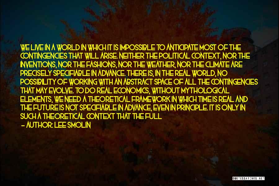 Lee Smolin Quotes: We Live In A World In Which It Is Impossible To Anticipate Most Of The Contingencies That Will Arise. Neither