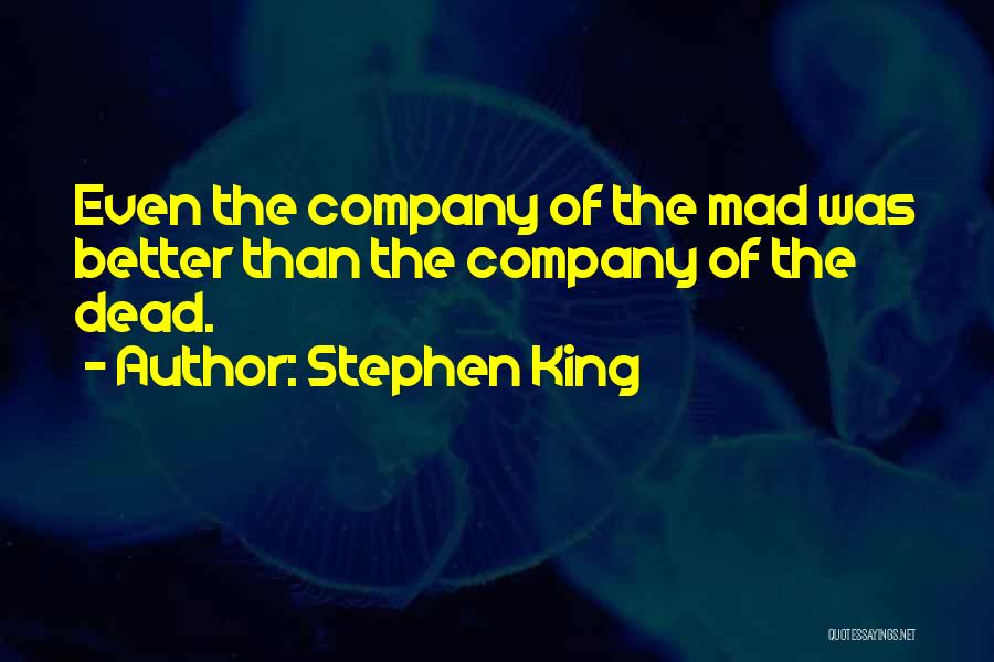 Stephen King Quotes: Even The Company Of The Mad Was Better Than The Company Of The Dead.