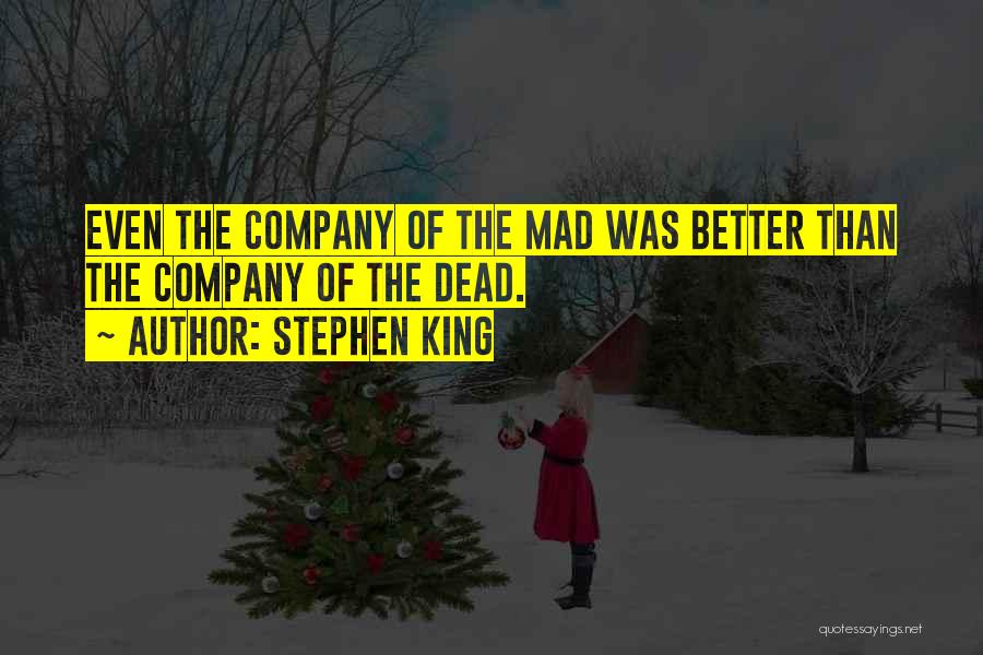 Stephen King Quotes: Even The Company Of The Mad Was Better Than The Company Of The Dead.