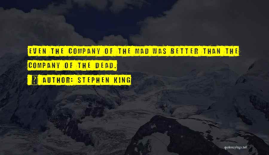 Stephen King Quotes: Even The Company Of The Mad Was Better Than The Company Of The Dead.