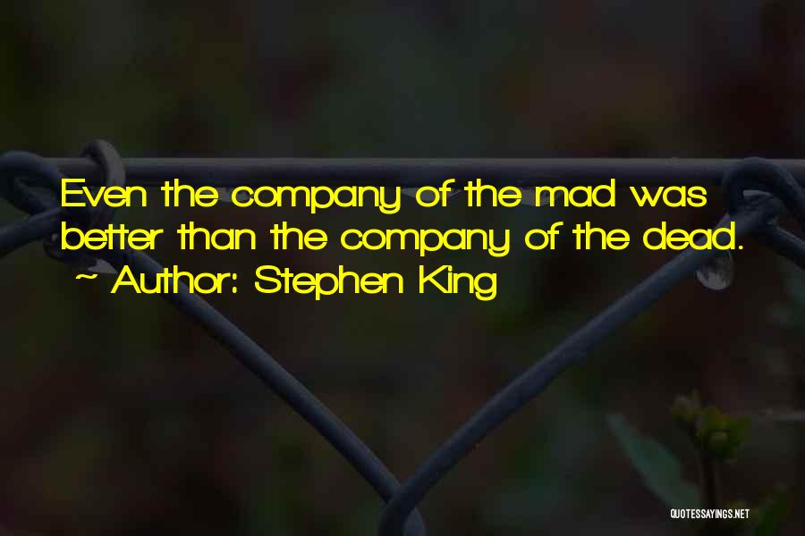 Stephen King Quotes: Even The Company Of The Mad Was Better Than The Company Of The Dead.