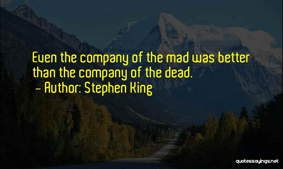 Stephen King Quotes: Even The Company Of The Mad Was Better Than The Company Of The Dead.