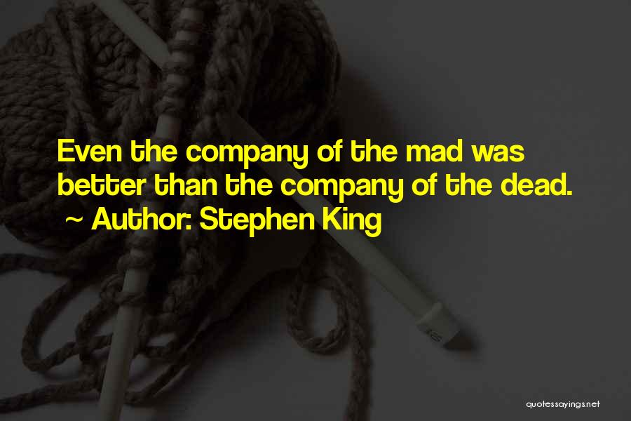 Stephen King Quotes: Even The Company Of The Mad Was Better Than The Company Of The Dead.