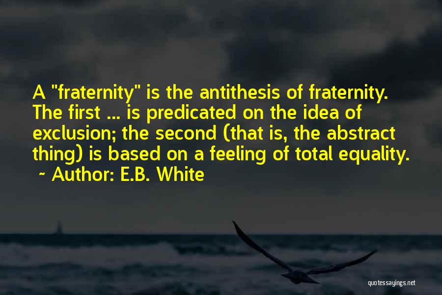 E.B. White Quotes: A Fraternity Is The Antithesis Of Fraternity. The First ... Is Predicated On The Idea Of Exclusion; The Second (that